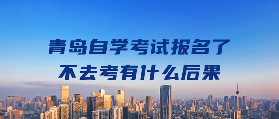 青岛自学考试报名了不去考有什么后果