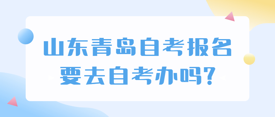 山东青岛自考报名要去自考办吗?