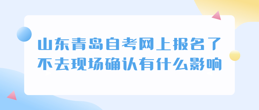 山东青岛自考网上报名了不去现场确认有什么影响