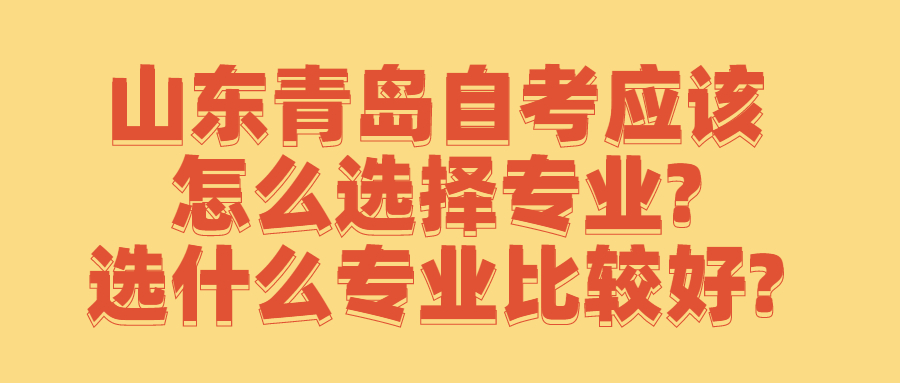 山东青岛自考应该怎么选择专业?选什么专业比较好?