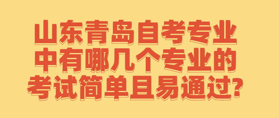 山东青岛自考专业中有哪几个专业的考试简单且易通过?