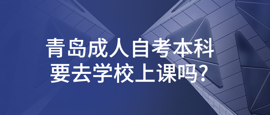 青岛成人自考本科要去学校上课吗?