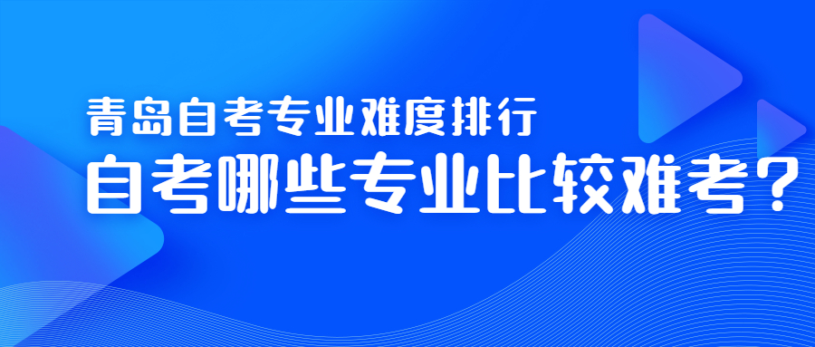 青岛自考专业难度排行，自考哪些专业比较难考?