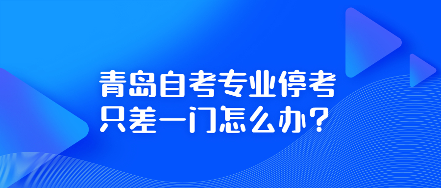 青岛自考专业停考只差一门怎么办?