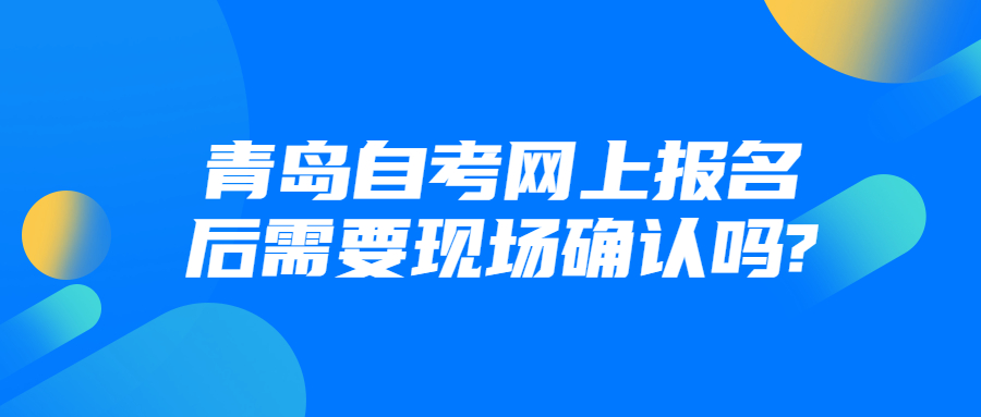 青岛自考网上报名后需要现场确认吗?
