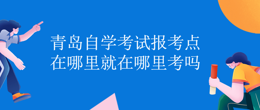 青岛自学考试报考点在哪里就在哪里考吗