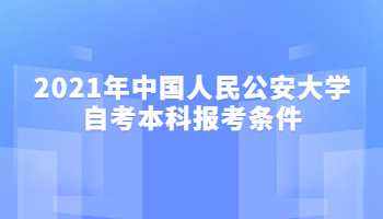 2021年中国人民公安大学自考本科报考条件