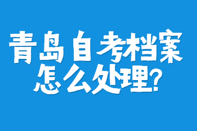 青岛自考档案怎么处理?