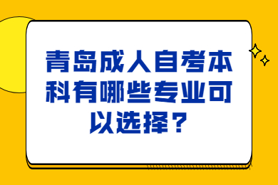 青岛成人自考本科有哪些专业可以选择?