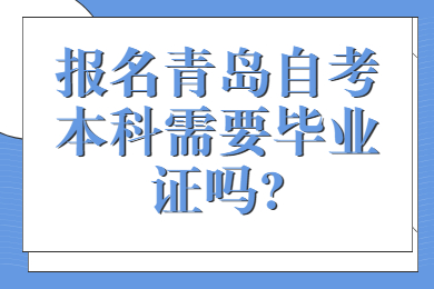 报名青岛自考本科需要毕业证吗?