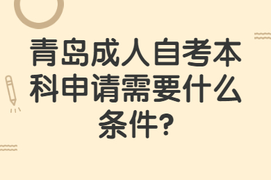 青岛成人自考本科申请需要什么条件?