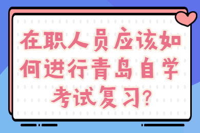 在职人员应该如何进行青岛自学考试复习?