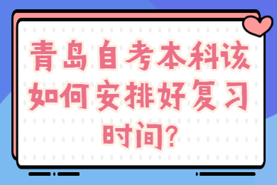 青岛自考本科该如何安排好复习时间?