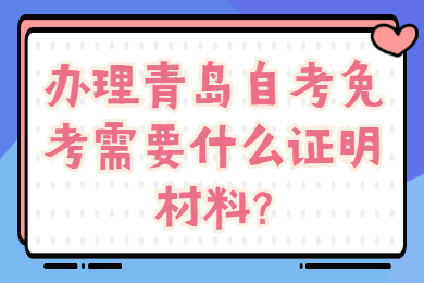 办理青岛自考免考需要什么证明材料?