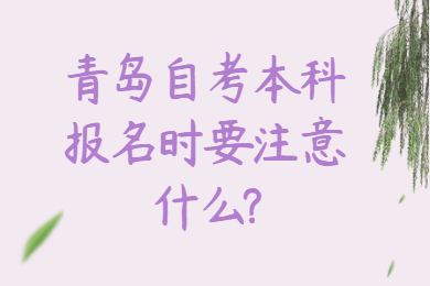 青岛自考本科报名时要注意什么?