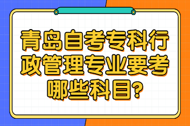 青岛自考专科行政管理专业要考哪些科目?