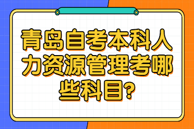 青岛自考本科人力资源管理考哪些科目?