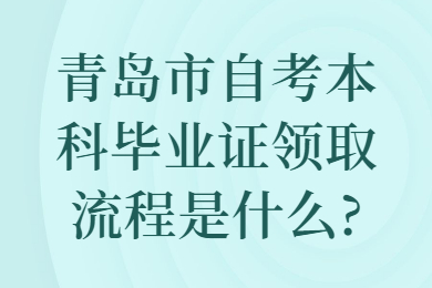 青岛市自考本科毕业证领取流程是什么?