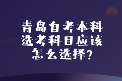 青岛自考本科选考科目应该怎么选择?