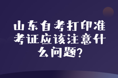 山东自考打印准考证应该注意什么问题?