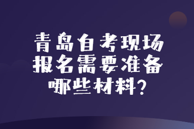 青岛自考现场报名需要准备哪些材料?