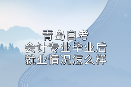 青岛自考会计专业毕业后就业情况怎么样