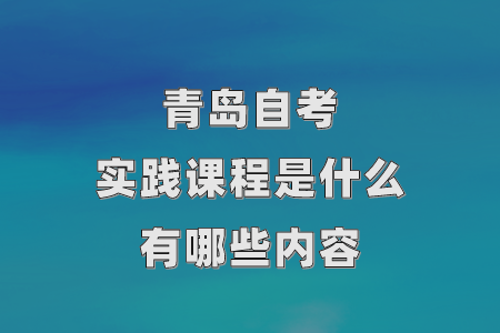 青岛自考实践课程是什么,有哪些内容