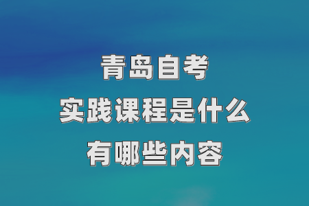 青岛自考实践课程是什么，有哪些内容