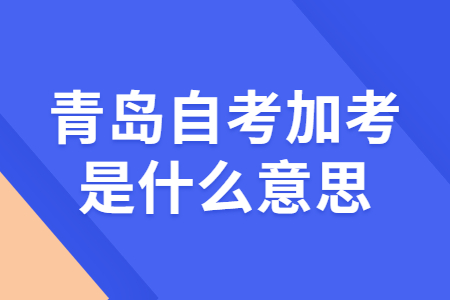 青岛自考加考是什么意思