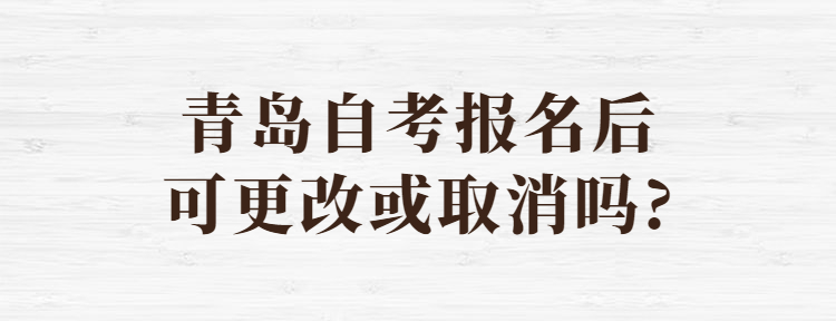 青岛自考报名后可更改或取消吗?