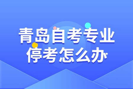 青岛自考专业停考怎么办